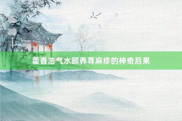 藿香浩气水颐养荨麻疹的神奇后果